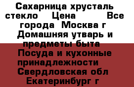 Сахарница хрусталь стекло  › Цена ­ 100 - Все города, Москва г. Домашняя утварь и предметы быта » Посуда и кухонные принадлежности   . Свердловская обл.,Екатеринбург г.